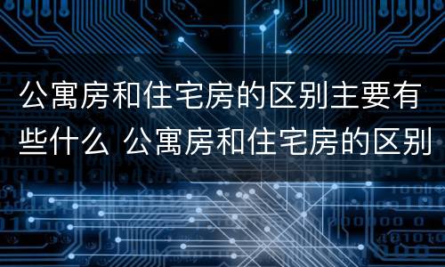 公寓房和住宅房的区别主要有些什么 公寓房和住宅房的区别主要有些什么内容