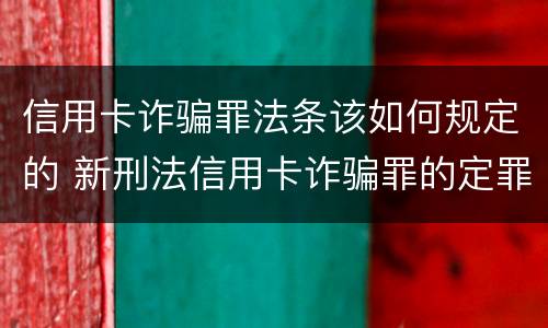 信用卡诈骗罪法条该如何规定的 新刑法信用卡诈骗罪的定罪标准?