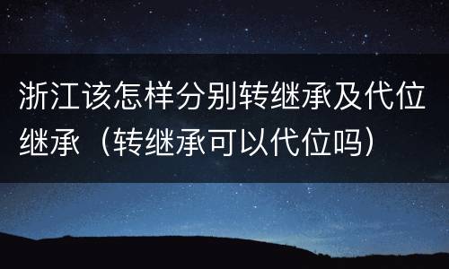 浙江该怎样分别转继承及代位继承（转继承可以代位吗）