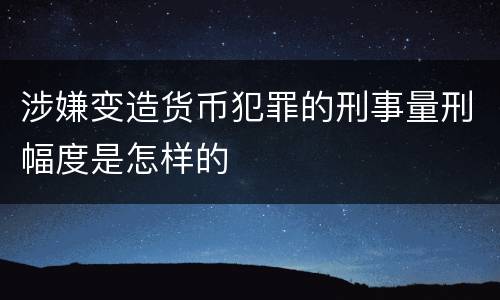 涉嫌变造货币犯罪的刑事量刑幅度是怎样的