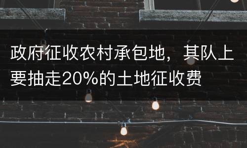 政府征收农村承包地，其队上要抽走20%的土地征收费