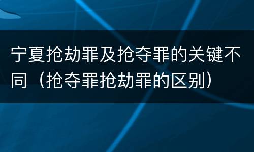 宁夏抢劫罪及抢夺罪的关键不同（抢夺罪抢劫罪的区别）