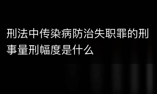 刑法中传染病防治失职罪的刑事量刑幅度是什么