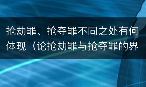 抢劫罪、抢夺罪不同之处有何体现（论抢劫罪与抢夺罪的界限）