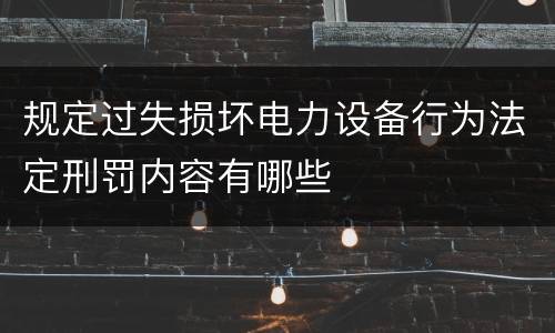 规定过失损坏电力设备行为法定刑罚内容有哪些