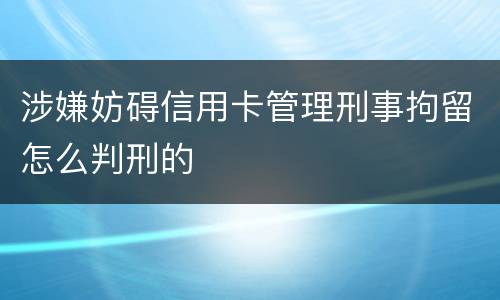 涉嫌妨碍信用卡管理刑事拘留怎么判刑的