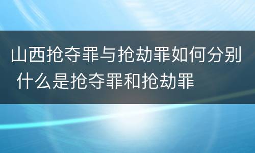 山西抢夺罪与抢劫罪如何分别 什么是抢夺罪和抢劫罪