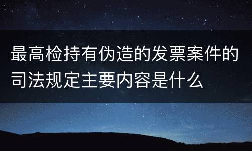 最高检持有伪造的发票案件的司法规定主要内容是什么