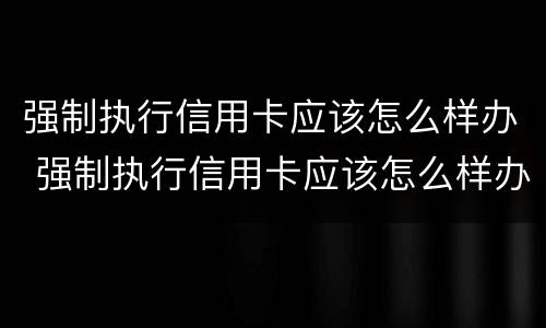 强制执行信用卡应该怎么样办 强制执行信用卡应该怎么样办理