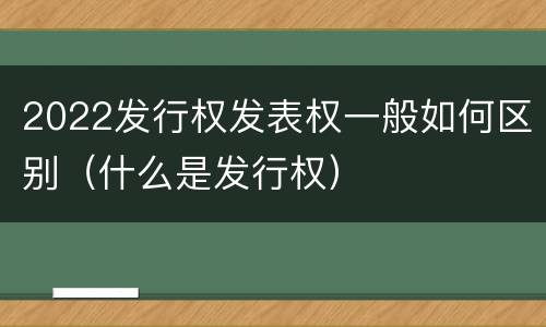 2022发行权发表权一般如何区别（什么是发行权）