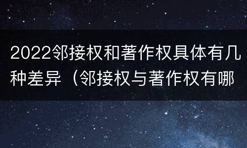 2022邻接权和著作权具体有几种差异（邻接权与著作权有哪些区别?）