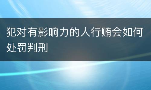 犯对有影响力的人行贿会如何处罚判刑