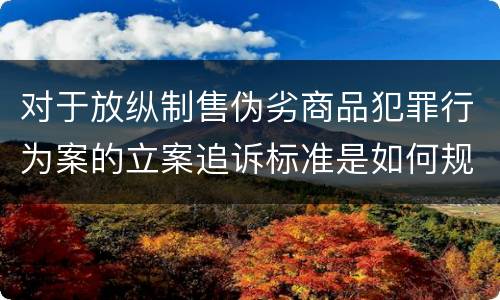 对于放纵制售伪劣商品犯罪行为案的立案追诉标准是如何规定