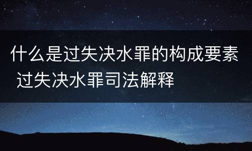 什么是过失决水罪的构成要素 过失决水罪司法解释