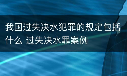 我国过失决水犯罪的规定包括什么 过失决水罪案例