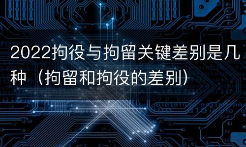 2022拘役与拘留关键差别是几种（拘留和拘役的差别）