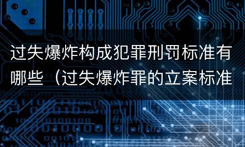 过失爆炸构成犯罪刑罚标准有哪些（过失爆炸罪的立案标准）