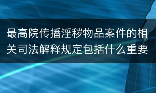 最高院传播淫秽物品案件的相关司法解释规定包括什么重要内容