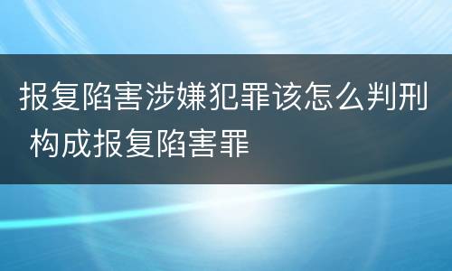 报复陷害涉嫌犯罪该怎么判刑 构成报复陷害罪