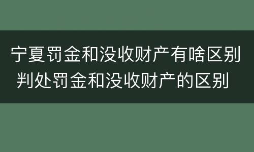 宁夏罚金和没收财产有啥区别 判处罚金和没收财产的区别