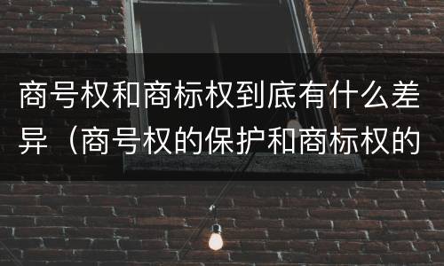 商号权和商标权到底有什么差异（商号权的保护和商标权的保护一样是全国性范围的）