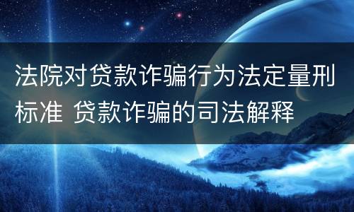 法院对贷款诈骗行为法定量刑标准 贷款诈骗的司法解释