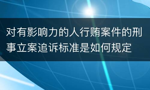 对有影响力的人行贿案件的刑事立案追诉标准是如何规定