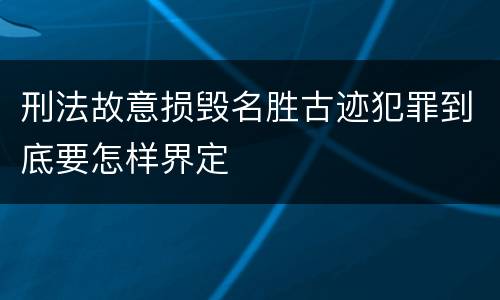 刑法故意损毁名胜古迹犯罪到底要怎样界定