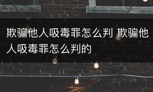 欺骗他人吸毒罪怎么判 欺骗他人吸毒罪怎么判的