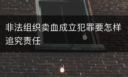 非法组织卖血成立犯罪要怎样追究责任