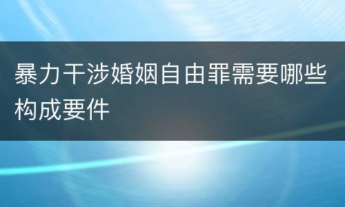 暴力干涉婚姻自由罪需要哪些构成要件