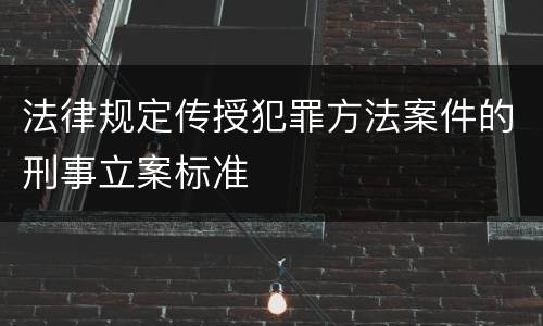 法律规定传授犯罪方法案件的刑事立案标准