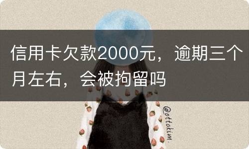 信用卡欠款2000元，逾期三个月左右，会被拘留吗