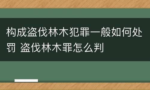 构成盗伐林木犯罪一般如何处罚 盗伐林木罪怎么判