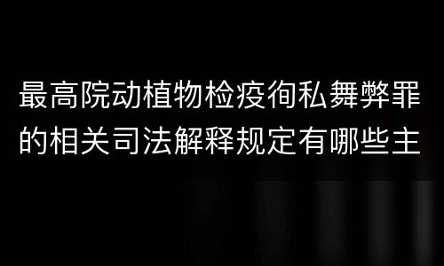 最高院动植物检疫徇私舞弊罪的相关司法解释规定有哪些主要内容