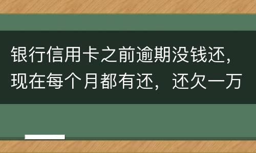 银行信用卡之前逾期没钱还，现在每个月都有还，还欠一万零七百元要我一次性还完，