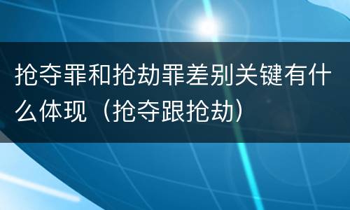 抢夺罪和抢劫罪差别关键有什么体现（抢夺跟抢劫）