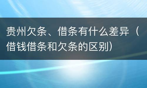 贵州欠条、借条有什么差异（借钱借条和欠条的区别）