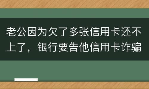 老公因为欠了多张信用卡还不上了，银行要告他信用卡诈骗，信用卡诈骗的量刑标准是什么