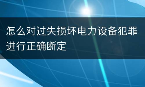 怎么对过失损坏电力设备犯罪进行正确断定