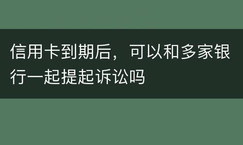 信用卡到期后，可以和多家银行一起提起诉讼吗