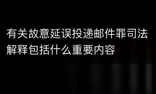 有关故意延误投递邮件罪司法解释包括什么重要内容