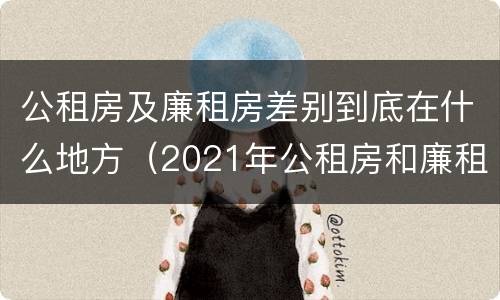 公租房及廉租房差别到底在什么地方（2021年公租房和廉租房有什么区别）