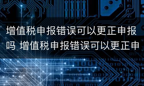 增值税申报错误可以更正申报吗 增值税申报错误可以更正申报吗网上