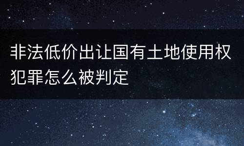 非法低价出让国有土地使用权犯罪怎么被判定