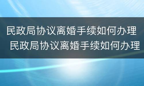 民政局协议离婚手续如何办理 民政局协议离婚手续如何办理流程