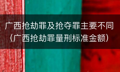 广西抢劫罪及抢夺罪主要不同（广西抢劫罪量刑标准金额）