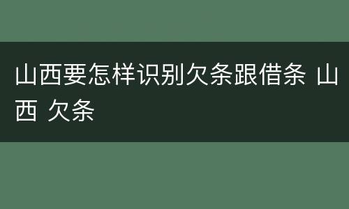 山西要怎样识别欠条跟借条 山西 欠条