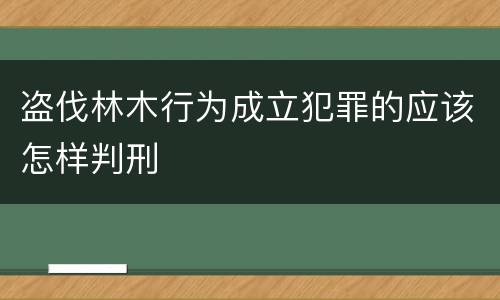 盗伐林木行为成立犯罪的应该怎样判刑