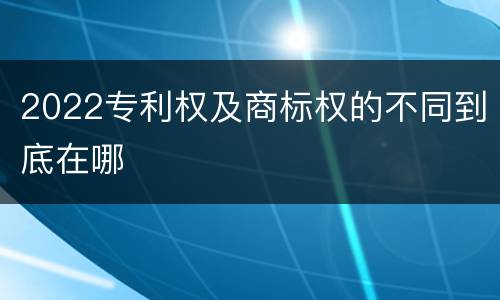 2022专利权及商标权的不同到底在哪